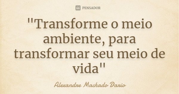 "Transforme o meio ambiente, para transformar seu meio de vida"... Frase de Alexandre Machado Dario.