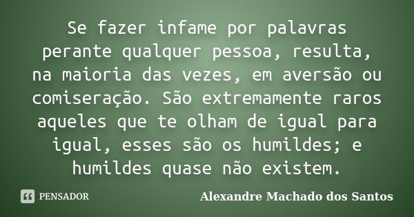 Se fazer infame por palavras perante qualquer pessoa, resulta, na maioria das vezes, em aversão ou comiseração. São extremamente raros aqueles que te olham de i... Frase de Alexandre Machado dos Santos.