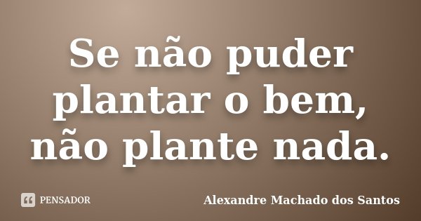 Se não puder plantar o bem, não plante nada.... Frase de Alexandre Machado dos Santos.