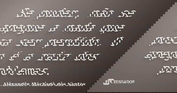 Se puder, não se apegue a nada que possa ser perdido. O apego é a raiz dos problemas.... Frase de Alexandre Machado dos Santos.