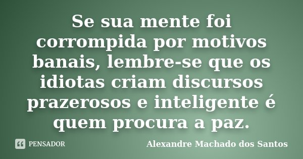 Se sua mente foi corrompida por motivos banais, lembre-se que os idiotas criam discursos prazerosos e inteligente é quem procura a paz.... Frase de Alexandre Machado dos Santos.