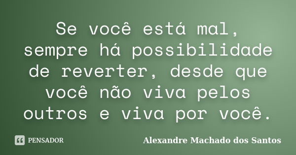 Se você está mal, sempre há possibilidade de reverter, desde que você não viva pelos outros e viva por você.... Frase de Alexandre Machado dos Santos.