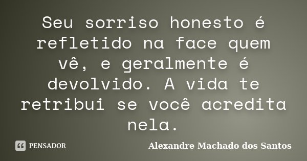 Seu sorriso honesto é refletido na face quem vê, e geralmente é devolvido. A vida te retribui se você acredita nela.... Frase de Alexandre Machado dos Santos.