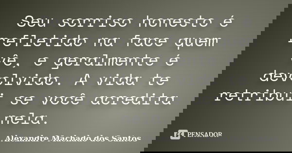 Seu sorriso honesto é refletido na face quem vê, e geralmente é devolvido. A vida te retribui se você acredita nela.... Frase de Alexandre Machado dos Santos.