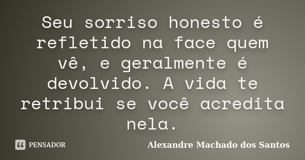 Seu sorriso honesto é refletido na face quem vê, e geralmente é devolvido. A vida te retribui se você acredita nela.... Frase de Alexandre Machado dos Santos.