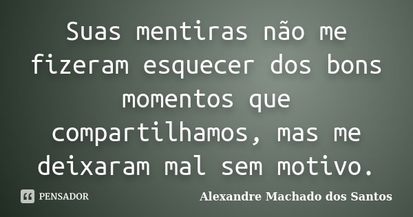 Suas mentiras não me fizeram esquecer dos bons momentos que compartilhamos, mas me deixaram mal sem motivo.... Frase de Alexandre Machado dos Santos.