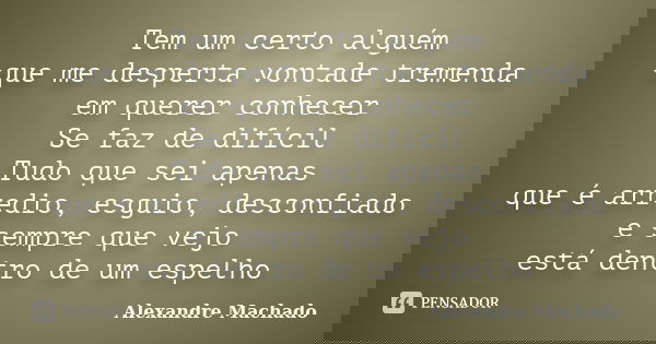 Tem um certo alguém que me desperta vontade tremenda em querer conhecer Se faz de difícil Tudo que sei apenas que é arredio, esguio, desconfiado e sempre que ve... Frase de Alexandre Machado.