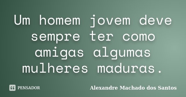 Um homem jovem deve sempre ter como amigas algumas mulheres maduras.... Frase de Alexandre Machado dos Santos.