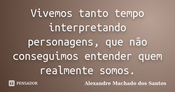 Vivemos tanto tempo interpretando personagens, que não conseguimos entender quem realmente somos.... Frase de Alexandre Machado dos Santos.