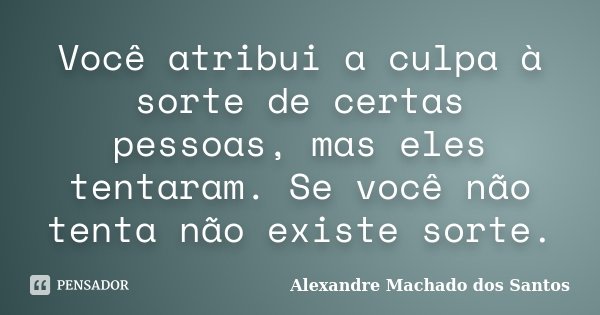 Você atribui a culpa à sorte de certas pessoas, mas eles tentaram. Se você não tenta não existe sorte.... Frase de Alexandre Machado dos Santos.