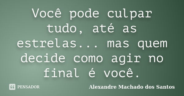 Você pode culpar tudo, até as estrelas... mas quem decide como agir no final é você.... Frase de Alexandre Machado dos Santos.