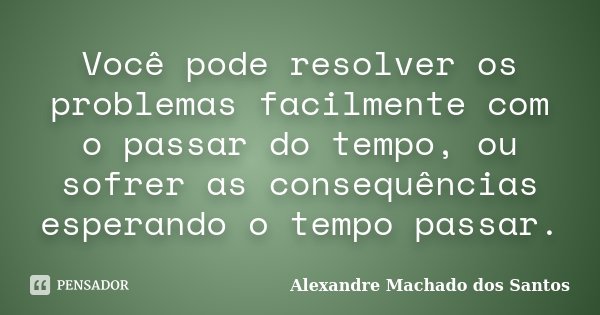 Você pode resolver os problemas facilmente com o passar do tempo, ou sofrer as consequências esperando o tempo passar.... Frase de Alexandre Machado dos Santos.