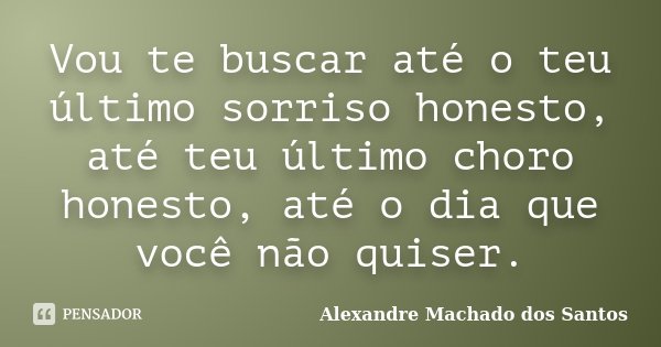 Vou te buscar até o teu último sorriso honesto, até teu último choro honesto, até o dia que você não quiser.... Frase de Alexandre Machado dos Santos.