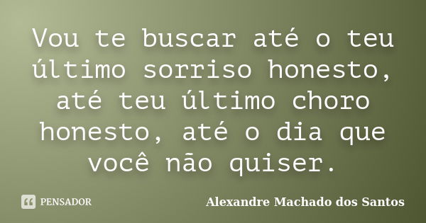 Vou te buscar até o teu último sorriso honesto, até teu último choro honesto, até o dia que você não quiser.... Frase de Alexandre Machado dos Santos.