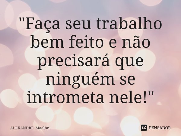 ⁠"Faça seu trabalho bem feito e não precisará que ninguém se intrometa nele!"... Frase de ALEXANDRE, Maelbe..