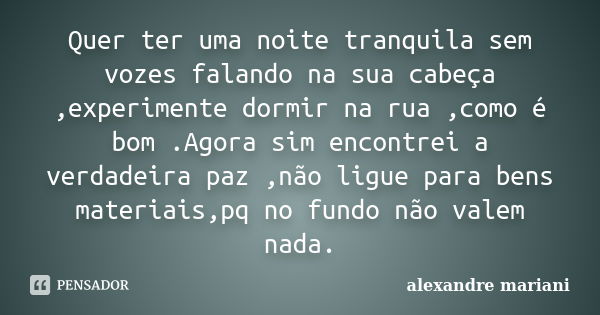 Quer ter uma noite tranquila sem vozes falando na sua cabeça ,experimente dormir na rua ,como é bom .Agora sim encontrei a verdadeira paz ,não ligue para bens m... Frase de Alexandre Mariani.