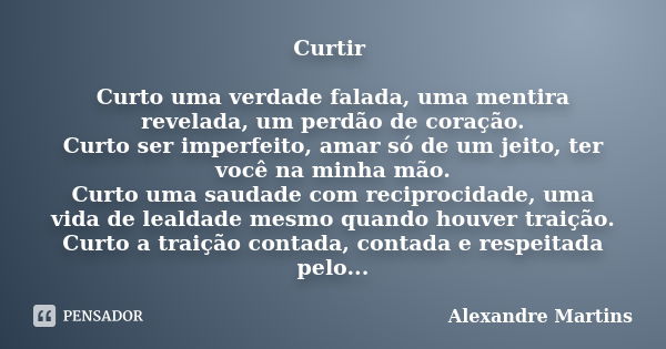 Curtir Curto uma verdade falada, uma mentira revelada, um perdão de coração. Curto ser imperfeito, amar só de um jeito, ter você na minha mão. Curto uma saudade... Frase de Alexandre Martins.