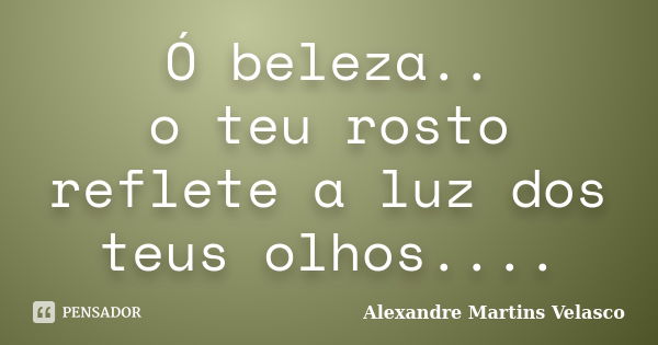 Ó beleza.. o teu rosto reflete a luz dos teus olhos....... Frase de Alexandre Martins Velasco.