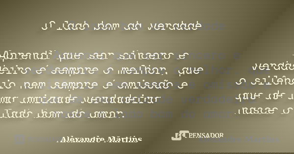 O lado bom da verdade Aprendi que ser sincero e verdadeiro é sempre o melhor, que o silêncio nem sempre é omissão e que de uma amizade verdadeira nasce o lado b... Frase de Alexandre Martins.