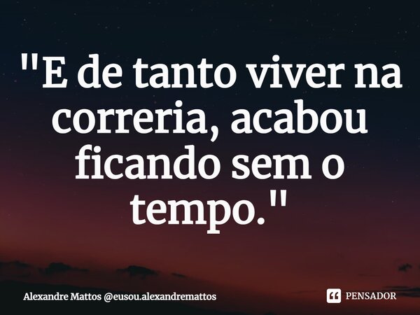 ⁠"E de tanto viver na correria, acabou ficando sem o tempo."... Frase de Alexandre Mattos eusou.alexandremattos.