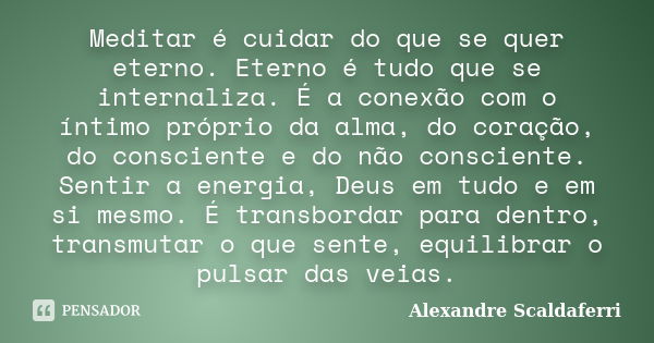 Meditar é cuidar do que se quer eterno. Eterno é tudo que se internaliza. É a conexão com o íntimo próprio da alma, do coração, do consciente e do não conscient... Frase de Alexandre Scaldaferri.