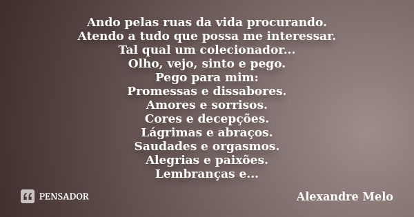 Ando pelas ruas da vida procurando. Atendo a tudo que possa me interessar. Tal qual um colecionador... Olho, vejo, sinto e pego. Pego para mim: Promessas e diss... Frase de alexandre Melo.