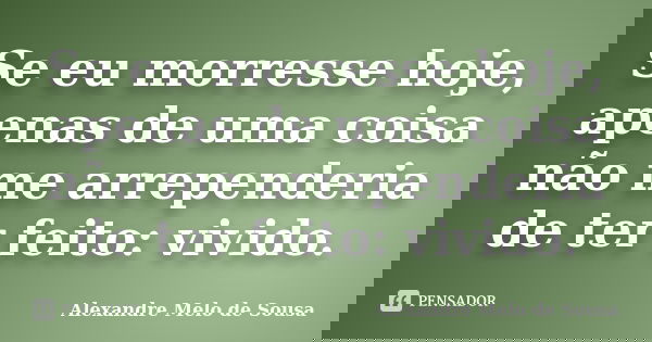 Se eu morresse hoje, apenas de uma coisa não me arrependeria de ter feito: vivido.... Frase de Alexandre Melo de Sousa.