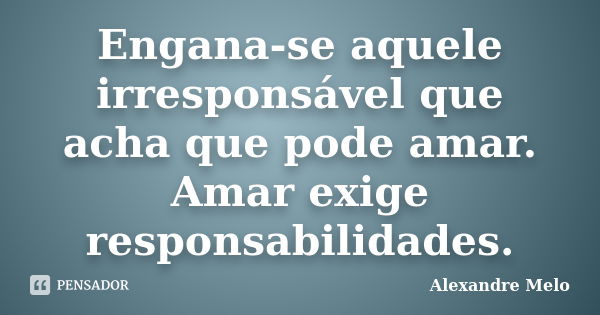 Engana-se aquele irresponsável que acha que pode amar. Amar exige responsabilidades.... Frase de Alexandre Melo.