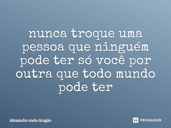 nunca troque uma pessoa que ninguém pode ter só você por outra que todo mundo pode ter... Frase de alexandre melo aragão.