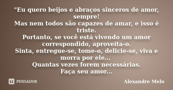 "Eu quero beijos e abraços sinceros de amor, sempre! Mas nem todos são capazes de amar, e isso é triste. Portanto, se você está vivendo um amor correspondi... Frase de Alexandre Melo.