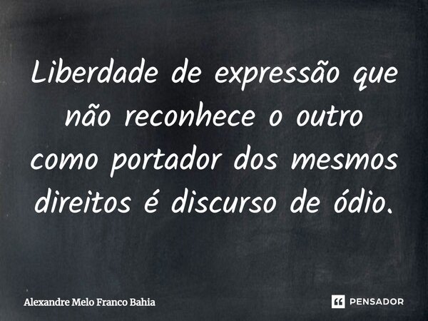 Liberdade de expressão que não reconhece o outro como portador dos mesmos direitos é discurso de ódio.... Frase de Alexandre Melo Franco Bahia.
