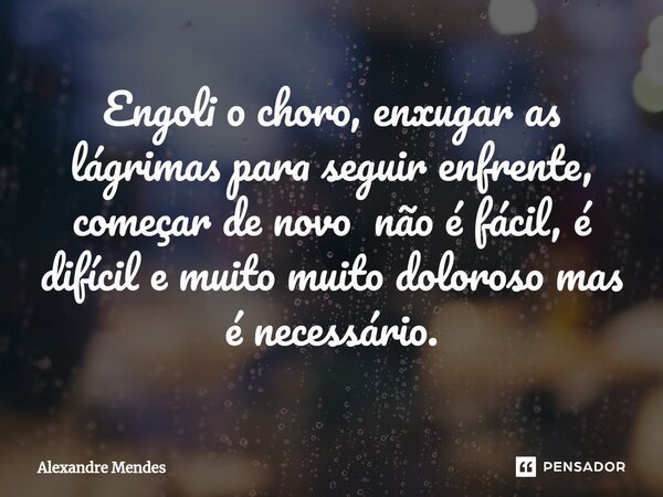⁠Engoli o choro, enxugar as lágrimas para seguir enfrente, começar de novo não é fácil, é difícil e muito muito doloroso mas é necessário.... Frase de Alexandre Mendes.