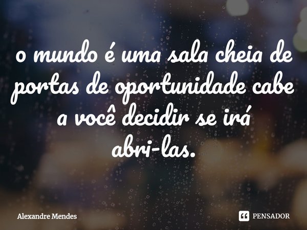 ⁠o mundo é uma sala cheia de portas de oportunidade cabe a você decidir se irá abri-las.... Frase de Alexandre Mendes.