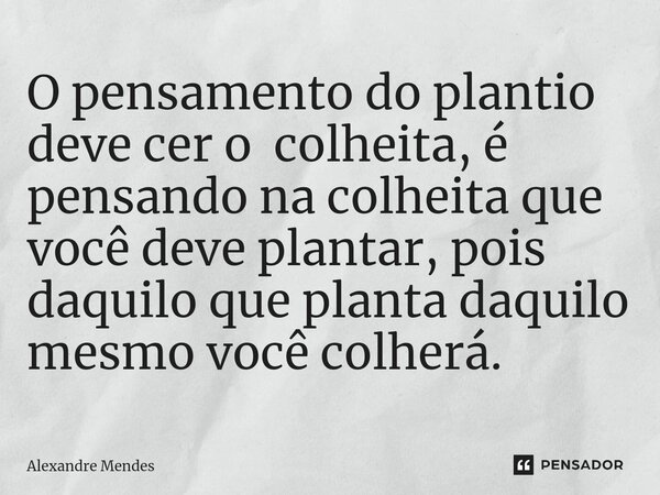 ⁠O pensamento do plantio deve cer o colheita, é pensando na colheita que você deve plantar, pois daquilo que planta daquilo mesmo você colherá.... Frase de Alexandre Mendes.