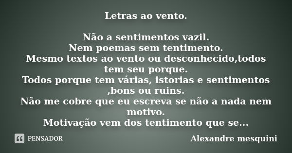 Letras ao vento. Não a sentimentos vazil. Nem poemas sem tentimento. Mesmo textos ao vento ou desconhecido,todos tem seu porque. Todos porque tem várias, istori... Frase de Alexandre mesquini.