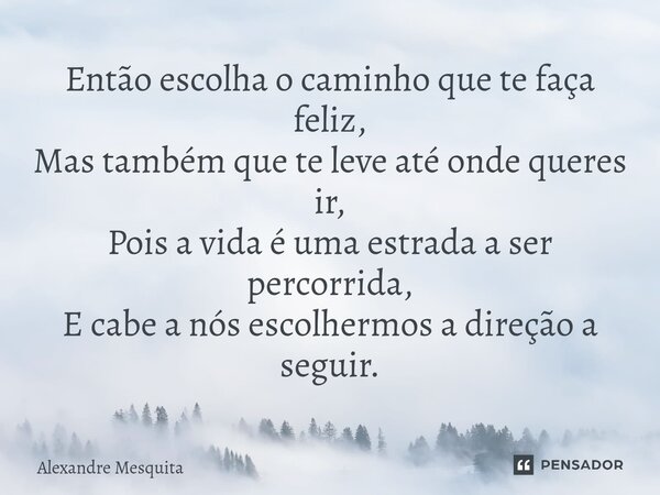⁠Então escolha o caminho que te faça feliz, Mas também que te leve até onde queres ir, Pois a vida é uma estrada a ser percorrida, E cabe a nós escolhermos a di... Frase de Alexandre Mesquita.