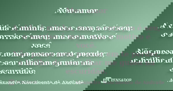 Meu amor A vida é minha, mas o coração é seu, o sorriso é meu, mas o motivo é você. Não posso nem pensar em te perder, o brilho do seu olhar me guiou na escurid... Frase de Alexandre Nascimento de Andrade.