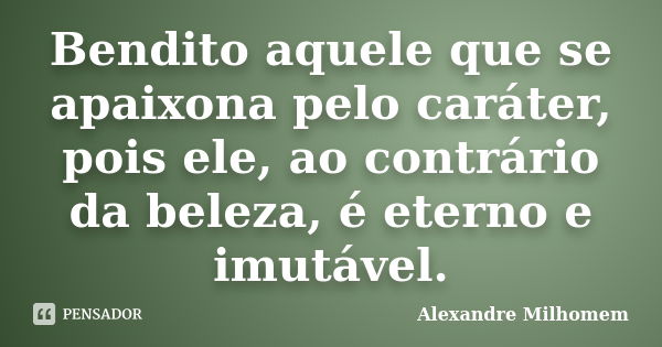 Bendito aquele que se apaixona pelo caráter, pois ele, ao contrário da beleza, é eterno e imutável.... Frase de Alexandre Milhomem.