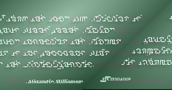 O bom de ser um físico é que você pode falar qualquer asneira de forma complexa e as pessoas vão te chamar de inteligente.... Frase de Alexandre Milhomem.