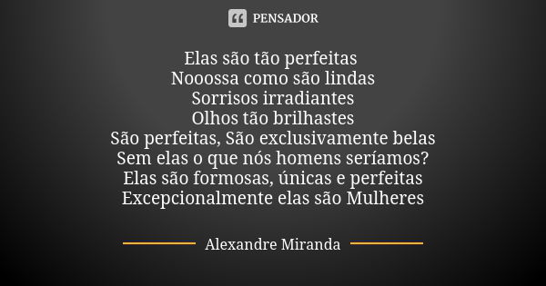 Elas são tão perfeitas Nooossa como são lindas Sorrisos irradiantes Olhos tão brilhastes São perfeitas, São exclusivamente belas Sem elas o que nós homens sería... Frase de Alexandre Miranda.