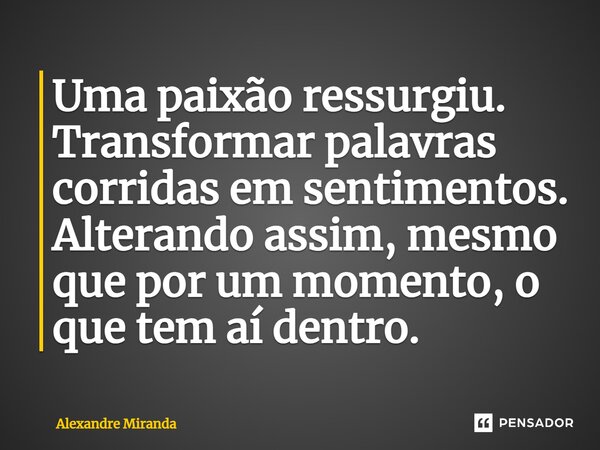 Uma paixão ressurgiu. Transformar palavras corridas em sentimentos. Alterando assim,mesmo que por um momento,o que tem aí dentro.... Frase de Alexandre Miranda.