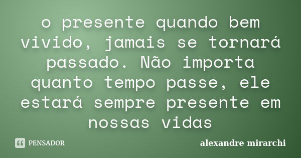 o presente quando bem vivido, jamais se tornará passado. Não importa quanto tempo passe, ele estará sempre presente em nossas vidas... Frase de alexandre mirarchi.