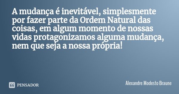 A mudança é inevitável, simplesmente por fazer parte da Ordem Natural das coisas, em algum momento de nossas vidas protagonizamos alguma mudança, nem que seja a... Frase de Alexandre Modesto Braune.