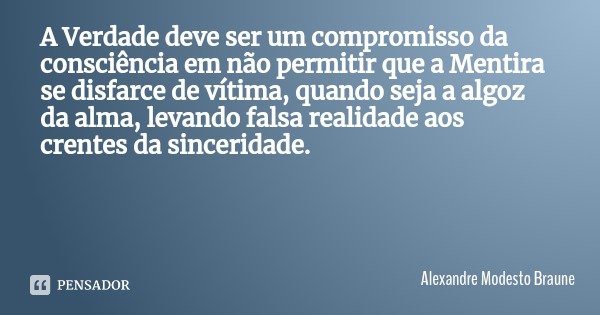 A Verdade deve ser um compromisso da consciência em não permitir que a Mentira se disfarce de vítima, quando seja a algoz da alma, levando falsa realidade aos c... Frase de Alexandre Modesto Braune.