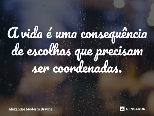 ⁠A vida é uma consequência de escolhas que precisam ser coordenadas.... Frase de Alexandre Modesto Braune.