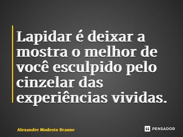 ⁠Lapidar é deixar a mostra o melhor de você esculpido pelo cinzelar das experiências vividas.... Frase de Alexandre Modesto Braune.