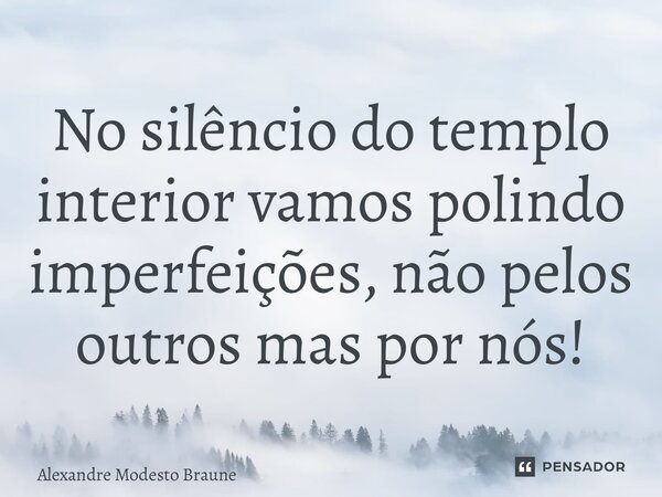 ⁠No silêncio do templo interior vamos polindo imperfeições, não pelos outros mas por nós!... Frase de Alexandre Modesto Braune.