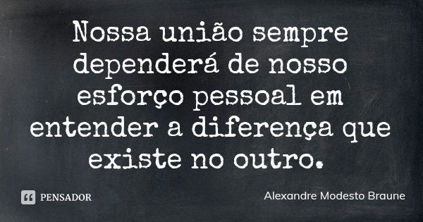Nossa união sempre dependerá de nosso esforço pessoal em entender a diferença que existe no outro.... Frase de Alexandre Modesto Braune.