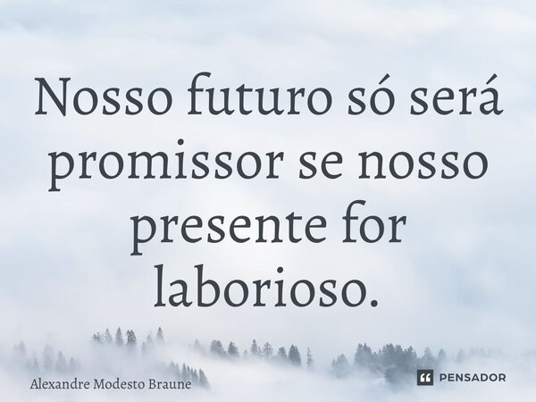 ⁠Nosso futuro só será promissor se nosso presente for laborioso.... Frase de Alexandre Modesto Braune.