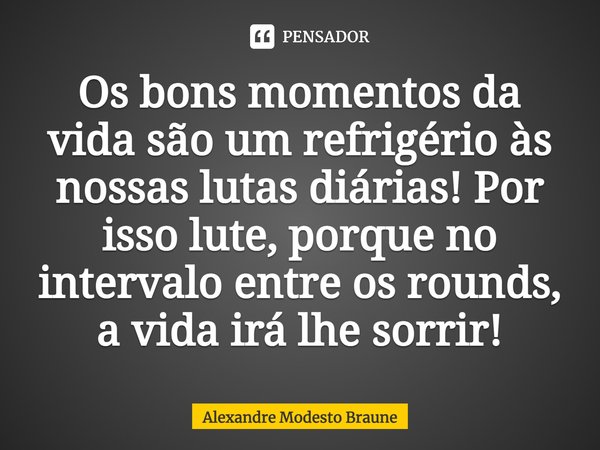 ⁠Os bons momentos da vida são um refrigério às nossas lutas diárias! Por isso lute, porque no intervalo entre os rounds, a vida irá lhe sorrir!... Frase de Alexandre Modesto Braune.